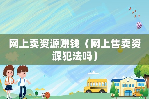 網(wǎng)上賣資源賺錢（網(wǎng)上售賣資源犯法嗎）