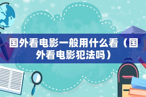 國外看電影一般用什么看（國外看電影犯法嗎）