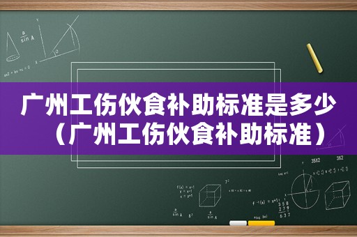 廣州工傷伙食補助標(biāo)準(zhǔn)是多少（廣州工傷伙食補助標(biāo)準(zhǔn)）