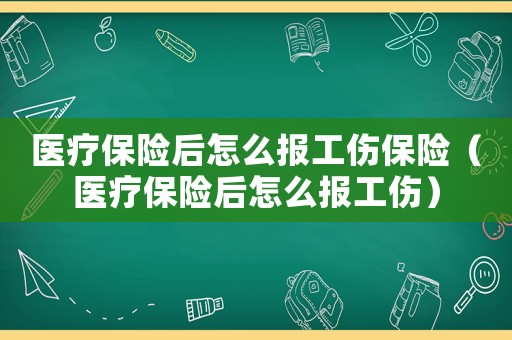醫療保險后怎么報工傷保險（醫療保險后怎么報工傷）