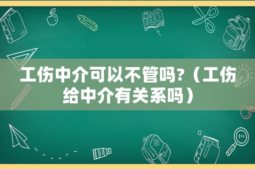 工傷中介可以不管嗎?（工傷給中介有關系嗎）