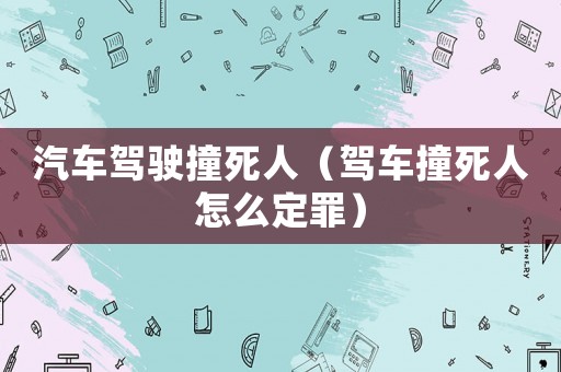 汽車駕駛撞死人（駕車撞死人怎么定罪）