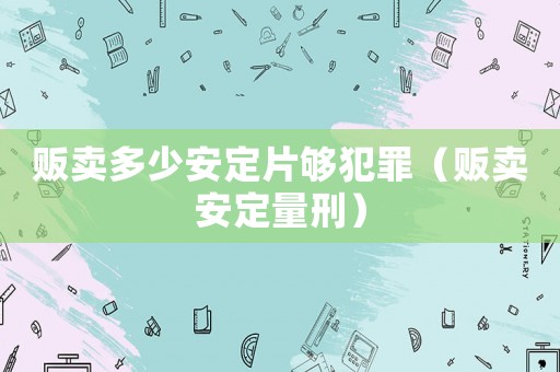 販賣多少安定片夠犯罪（販賣安定量刑）