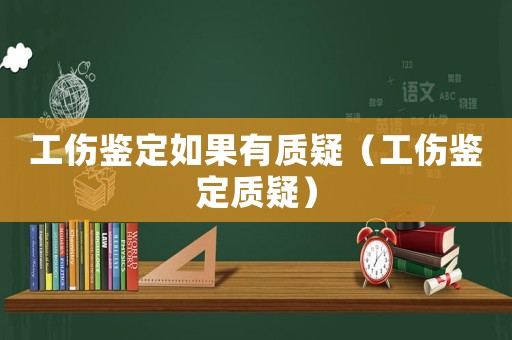工傷鑒定如果有質(zhì)疑（工傷鑒定質(zhì)疑）