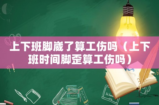 上下班腳崴了算工傷嗎（上下班時間腳歪算工傷嗎）