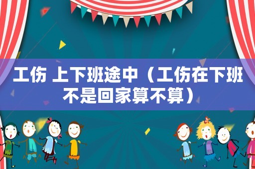 工傷 上下班途中（工傷在下班不是回家算不算）