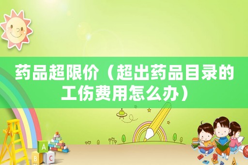 藥品超限價(jià)（超出藥品目錄的工傷費(fèi)用怎么辦）