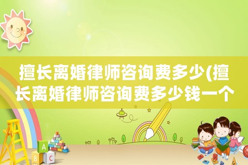 擅長離婚律師咨詢費多少(擅長離婚律師咨詢費多少錢一個月)