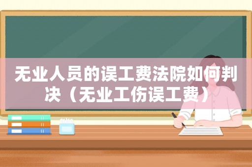 無業人員的誤工費法院如何判決（無業工傷誤工費）
