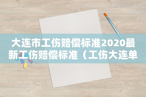 大連市工傷賠償標(biāo)準(zhǔn)2020最新工傷賠償標(biāo)準(zhǔn)（工傷大連單位不賠償標(biāo)準(zhǔn)）
