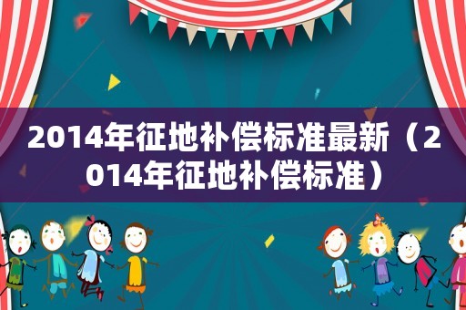 2014年征地補(bǔ)償標(biāo)準(zhǔn)最新（2014年征地補(bǔ)償標(biāo)準(zhǔn)）