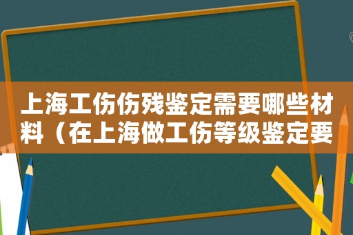 上海工傷傷殘鑒定需要哪些材料（在上海做工傷等級鑒定要哪些材料）