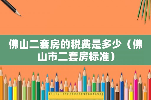 佛山二套房的稅費是多少（佛山市二套房標準）
