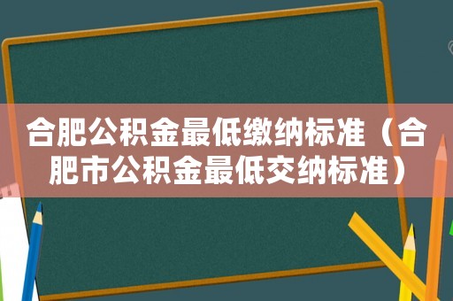 合肥公積金最低繳納標準（合肥市公積金最低交納標準）