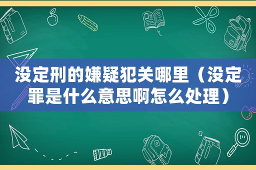 沒定刑的嫌疑犯關哪里（沒定罪是什么意思啊怎么處理）
