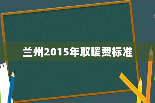 蘭州2015年取暖費標準