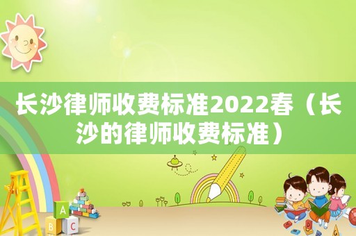 長沙律師收費標準2022春（長沙的律師收費標準）