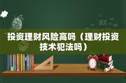 投資理財風險高嗎（理財投資技術犯法嗎）