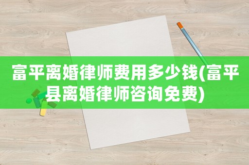 富平離婚律師費用多少錢(富平縣離婚律師咨詢免費)