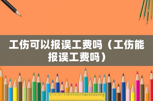 工傷可以報誤工費嗎（工傷能報誤工費嗎）