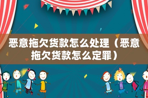 惡意拖欠貨款怎么處理（惡意拖欠貨款怎么定罪）