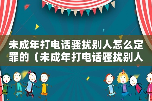未成年打電話騷擾別人怎么定罪的（未成年打電話騷擾別人怎么定罪）