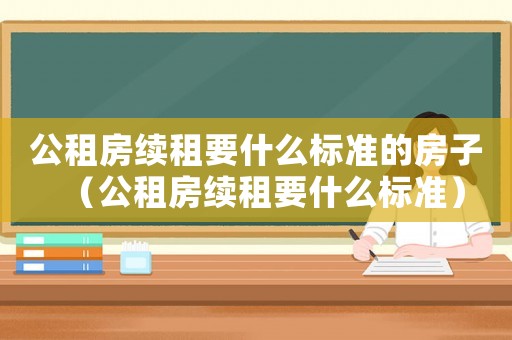 公租房續(xù)租要什么標(biāo)準(zhǔn)的房子（公租房續(xù)租要什么標(biāo)準(zhǔn)）