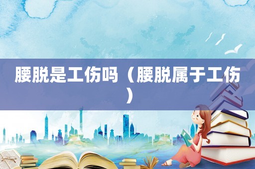腰脫是工傷嗎（腰脫屬于工傷）
