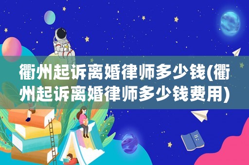 衢州起訴離婚律師多少錢(衢州起訴離婚律師多少錢費(fèi)用)