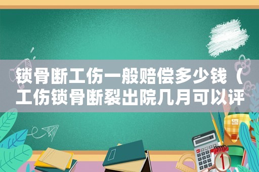 鎖骨斷工傷一般賠償多少錢（工傷鎖骨斷裂出院幾月可以評殘）