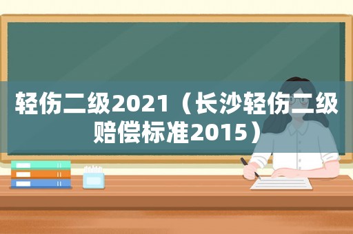 輕傷二級2021（長沙輕傷二級賠償標準2015）