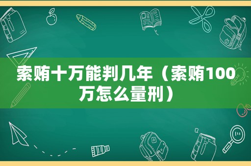 索賄十萬能判幾年（索賄100萬怎么量刑）