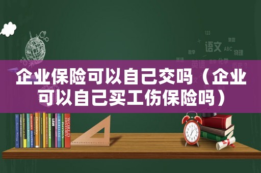 企業(yè)保險(xiǎn)可以自己交嗎（企業(yè)可以自己買工傷保險(xiǎn)嗎）
