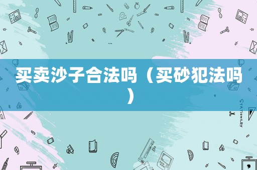 買賣沙子合法嗎（買砂犯法嗎）