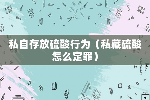 私自存放硫酸行為（私藏硫酸怎么定罪）