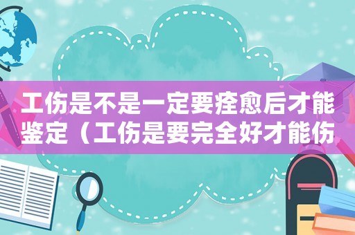 工傷是不是一定要痊愈后才能鑒定（工傷是要完全好才能傷殘認定嗎）