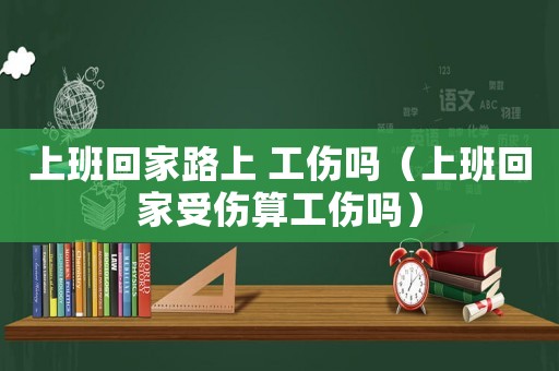 上班回家路上 工傷嗎（上班回家受傷算工傷嗎）
