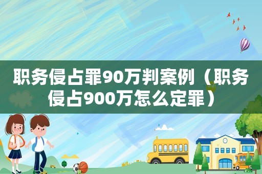 職務侵占罪90萬判案例（職務侵占900萬怎么定罪）