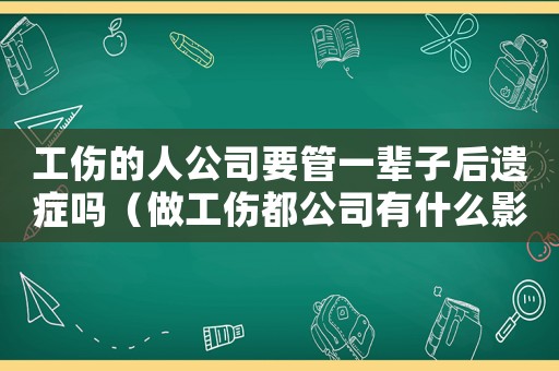 工傷的人公司要管一輩子后遺癥嗎（做工傷都公司有什么影響嗎）