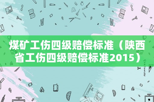 煤礦工傷四級賠償標準（陜西省工傷四級賠償標準2015）