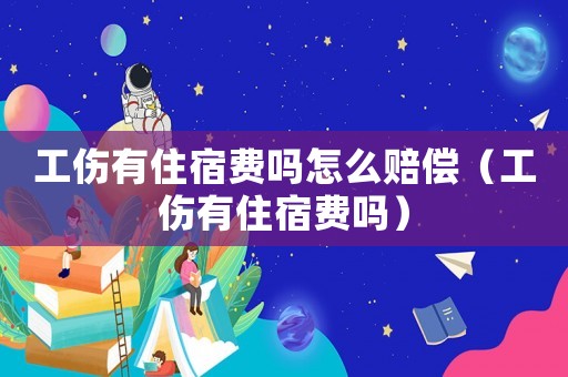 工傷有住宿費嗎怎么賠償（工傷有住宿費嗎）