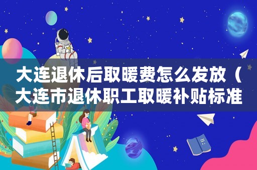 大連退休后取暖費怎么發放（大連市退休職工取暖補貼標準）