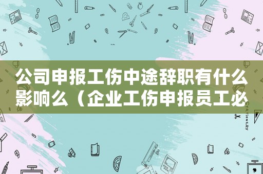 公司申報工傷中途辭職有什么影響么（企業工傷申報員工必須辭職嗎）