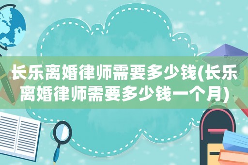 長樂離婚律師需要多少錢(長樂離婚律師需要多少錢一個月)