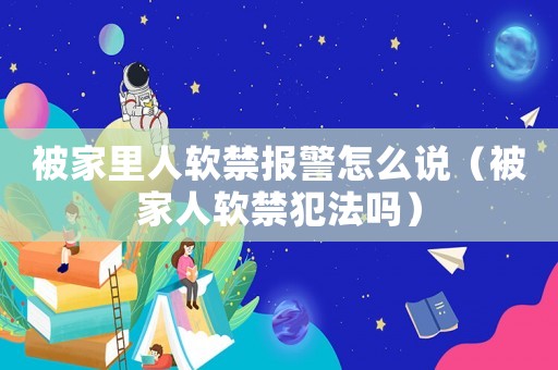 被家里人軟禁報(bào)警怎么說(shuō)（被家人軟禁犯法嗎）