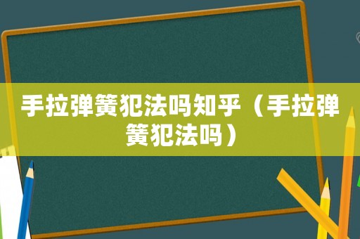 手拉彈簧犯法嗎知乎（手拉彈簧犯法嗎）