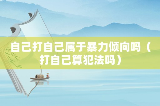 自己打自己屬于暴力傾向嗎（打自己算犯法嗎）