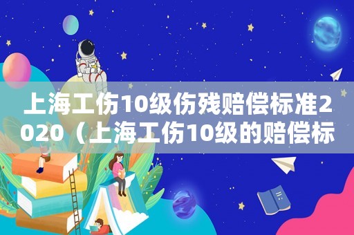 上海工傷10級傷殘賠償標(biāo)準(zhǔn)2020（上海工傷10級的賠償標(biāo)準(zhǔn)）