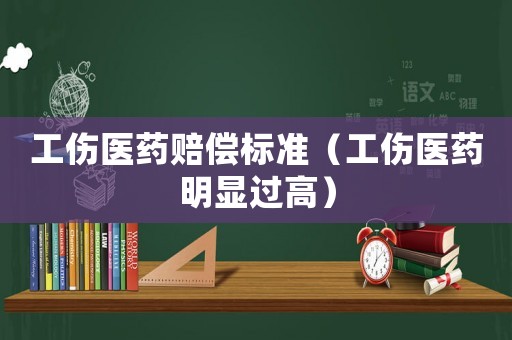 工傷醫藥賠償標準（工傷醫藥明顯過高）