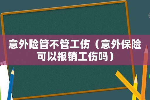 意外險管不管工傷（意外保險可以報銷工傷嗎）